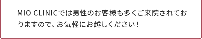 MIOCLINICでは男性のお客様も多くご来院されておりますので、お気軽にお越しください！