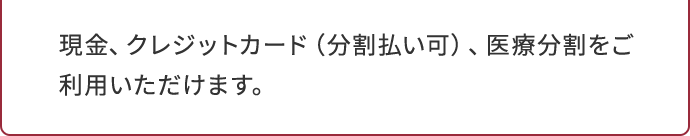 現金、クレジットカード（分割払い可）、医療分割をご利用いただけます。