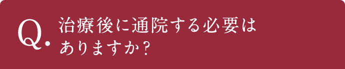 Q.治療後に通院する必要はありますか？