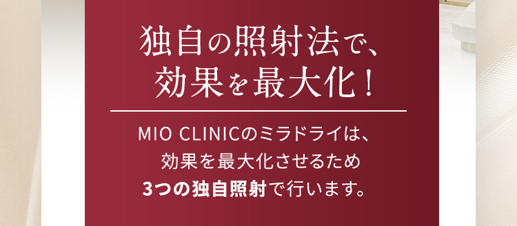 独自の照射法で、効果を最大化！ MIOCLINICのミラドライは、効果を最大化させるため3つの独自照射で行います。